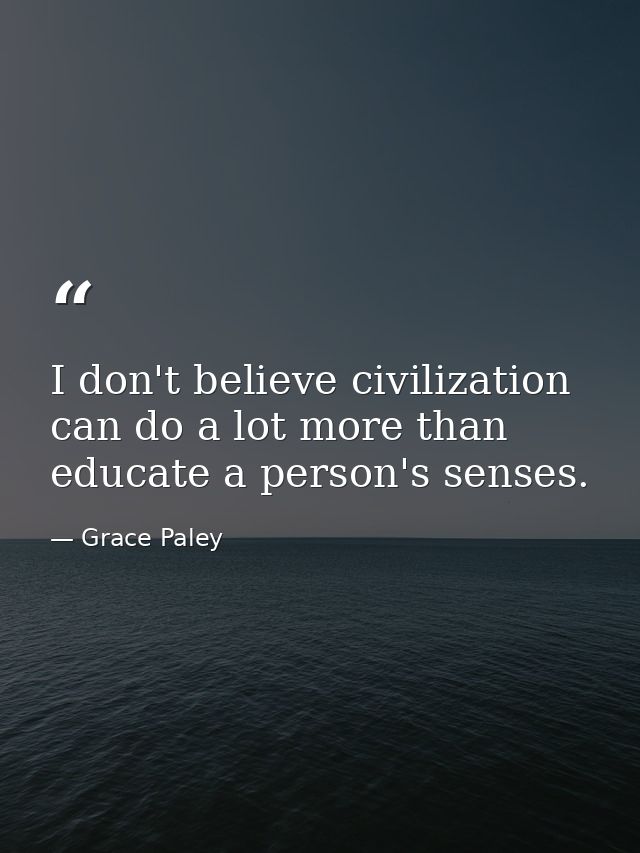 I don't believe civilization can do a lot more than educate a person's senses. — Grace Paley
