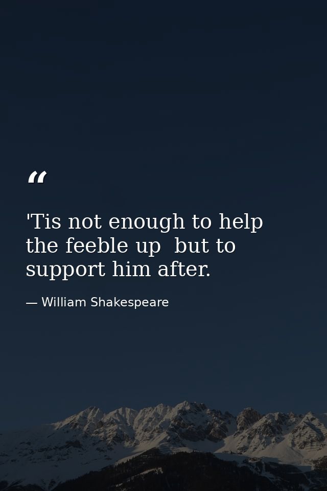 'Tis not enough to help the feeble up  but to support him after. — William Shakespeare