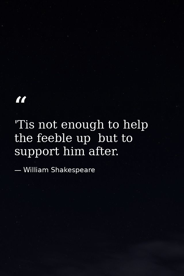 'Tis not enough to help the feeble up  but to support him after. — William Shakespeare