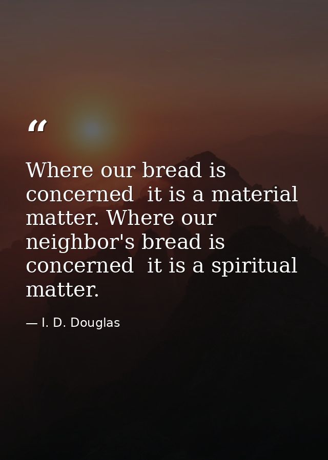 Where our bread is concerned  it is a material matter. Where our neighbor's bread is concerned  it is a spiritual matter — I. D. Douglas