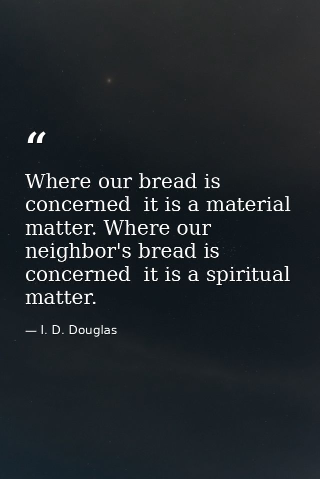 Where our bread is concerned  it is a material matter. Where our neighbor's bread is concerned  it is a spiritual matter — I. D. Douglas