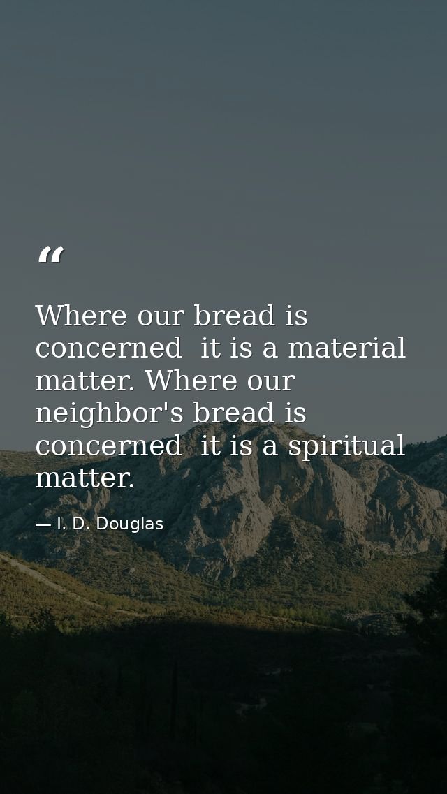 Where our bread is concerned  it is a material matter. Where our neighbor's bread is concerned  it is a spiritual matter — I. D. Douglas