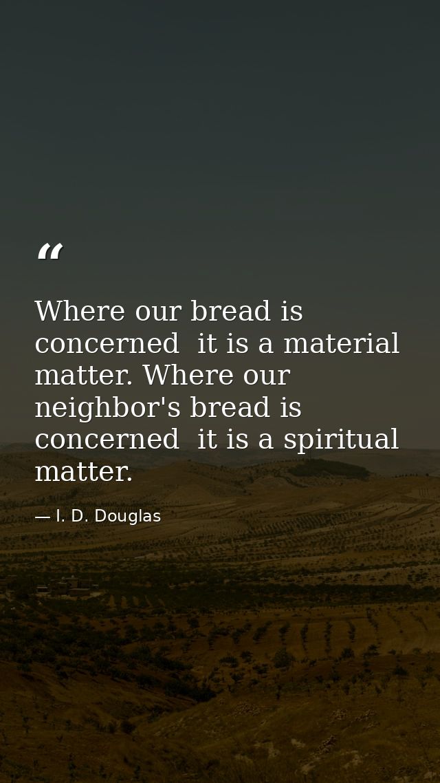 Where our bread is concerned  it is a material matter. Where our neighbor's bread is concerned  it is a spiritual matter — I. D. Douglas