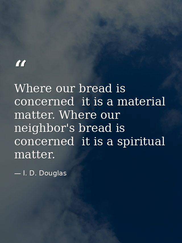 Where our bread is concerned  it is a material matter. Where our neighbor's bread is concerned  it is a spiritual matter — I. D. Douglas