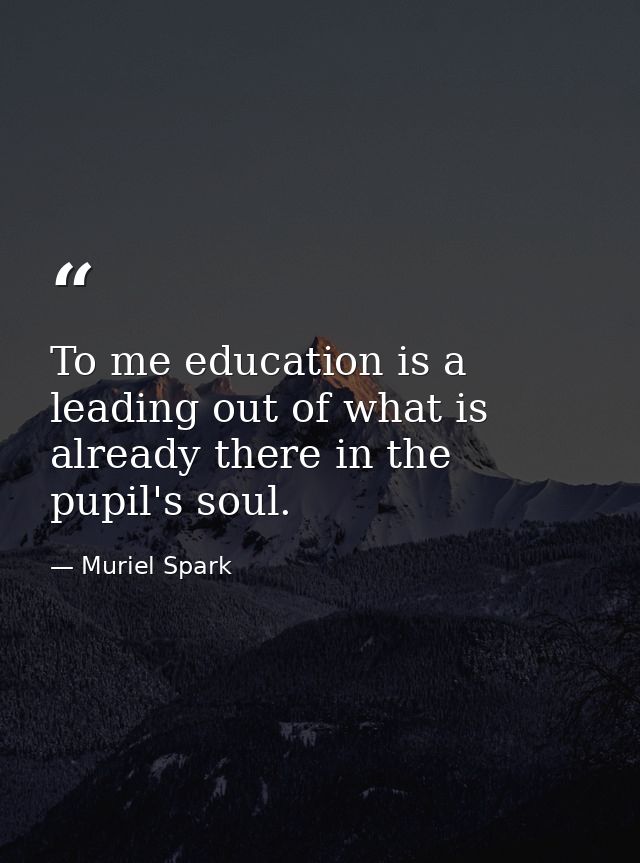 To me education is a leading out of what is already there in the pupil's soul. — Muriel Spark