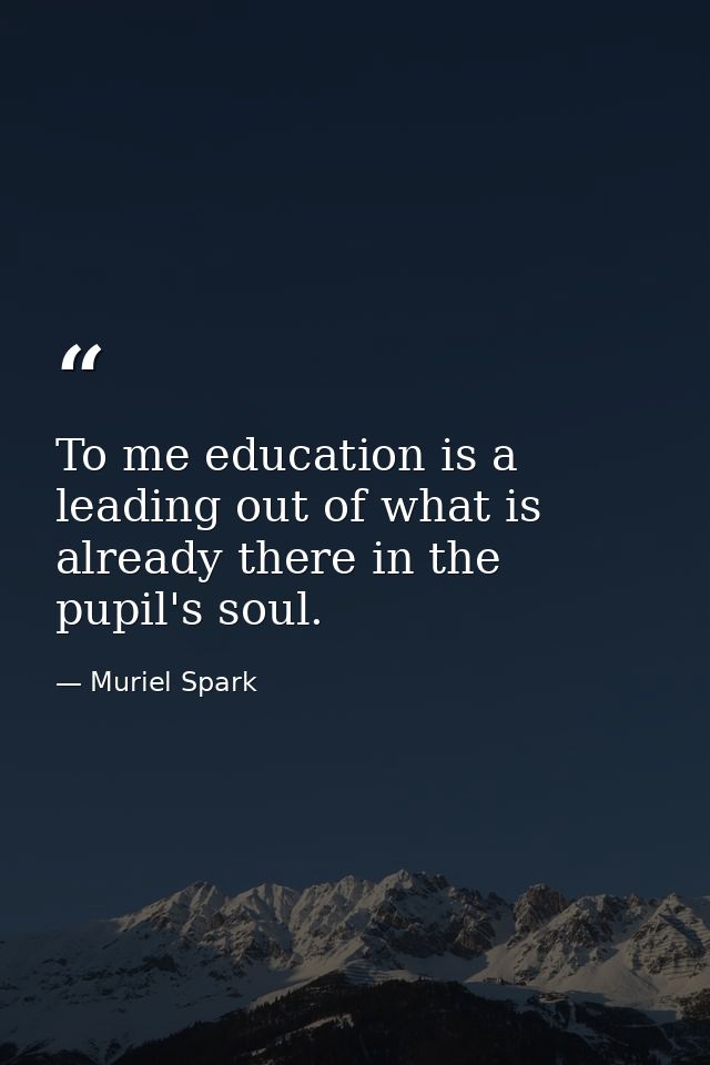 To me education is a leading out of what is already there in the pupil's soul. — Muriel Spark