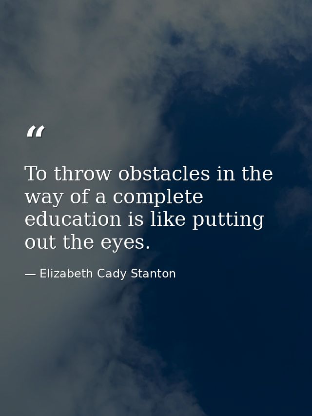 To throw obstacles in the way of a complete education is like putting out the eyes. — Elizabeth Cady Stanton