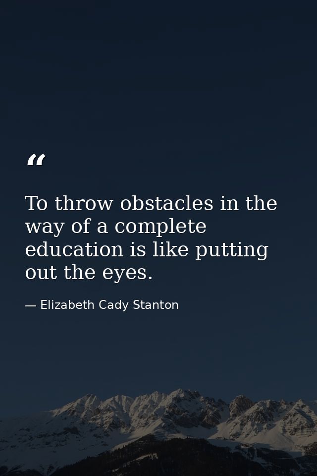 To throw obstacles in the way of a complete education is like putting out the eyes. — Elizabeth Cady Stanton