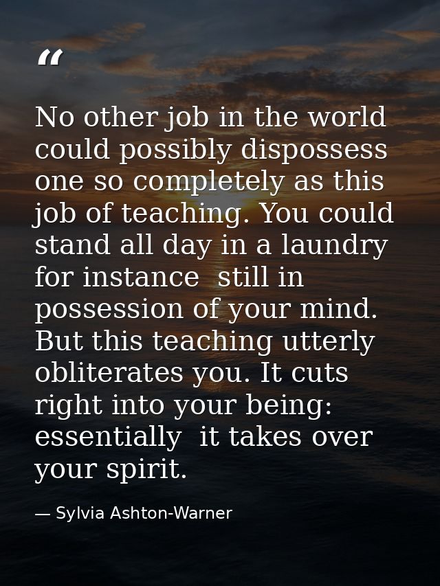 No other job in the world could possibly dispossess one so completely as this job of teaching. You could stand all day i — Sylvia Ashton-Warner