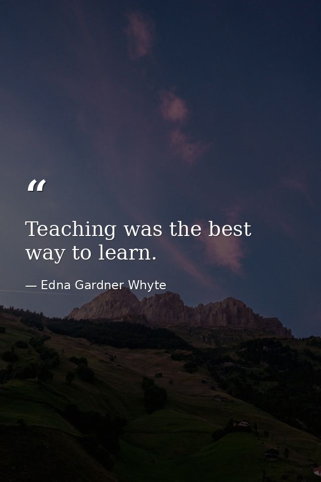 Teaching was the best way to learn. — Edna Gardner Whyte