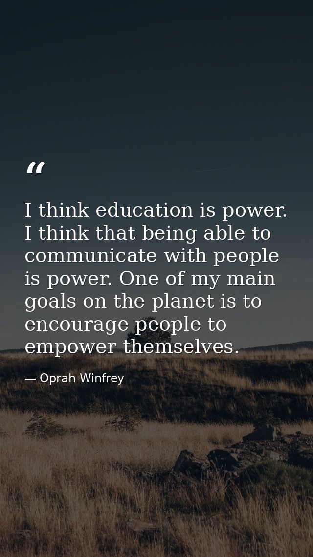 I think education is power. I think that being able to communicate with people is power. One of my main goals on the pla — Oprah Winfrey