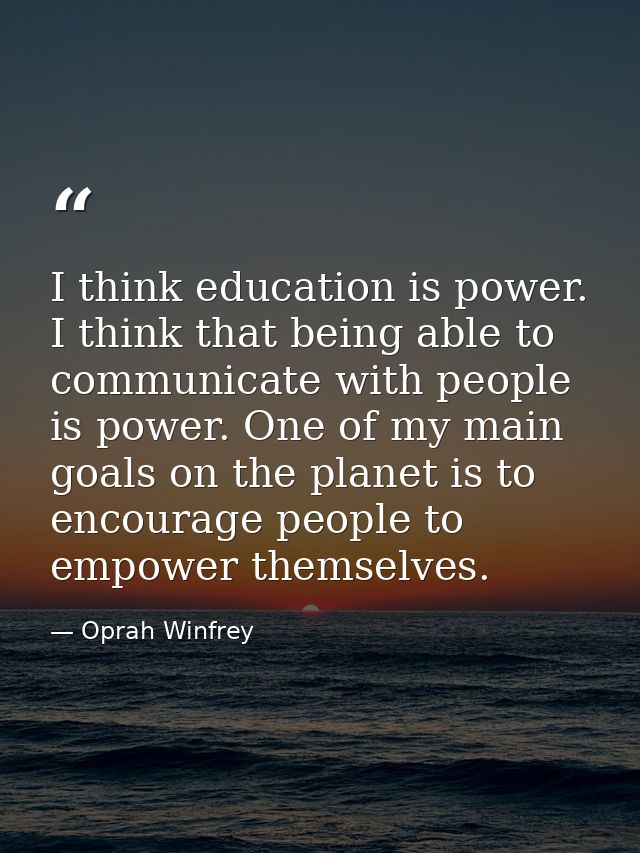 I think education is power. I think that being able to communicate with people is power. One of my main goals on the pla — Oprah Winfrey