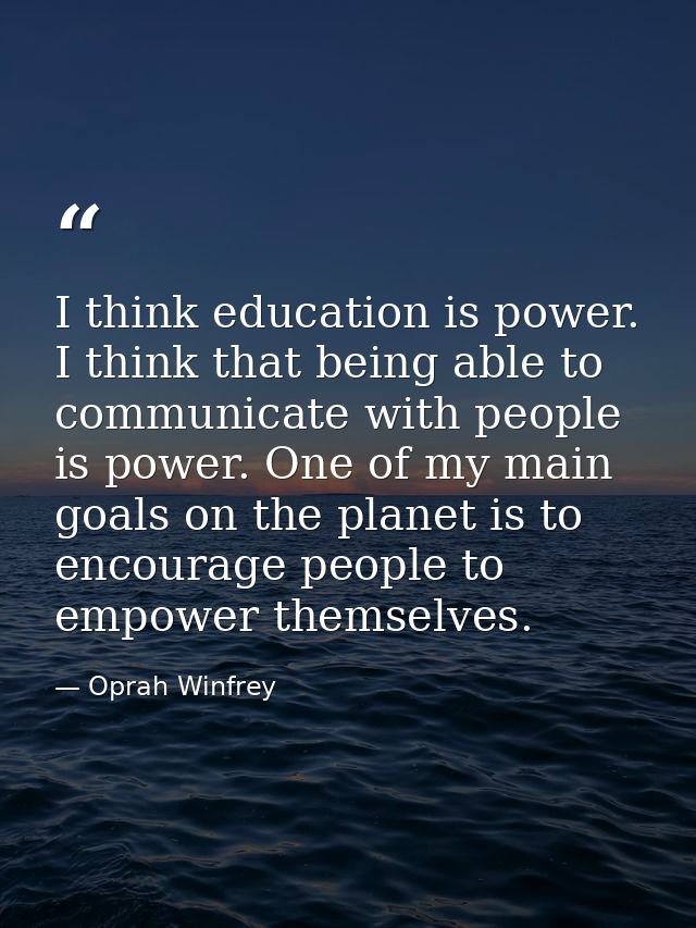 I think education is power. I think that being able to communicate with people is power. One of my main goals on the pla — Oprah Winfrey