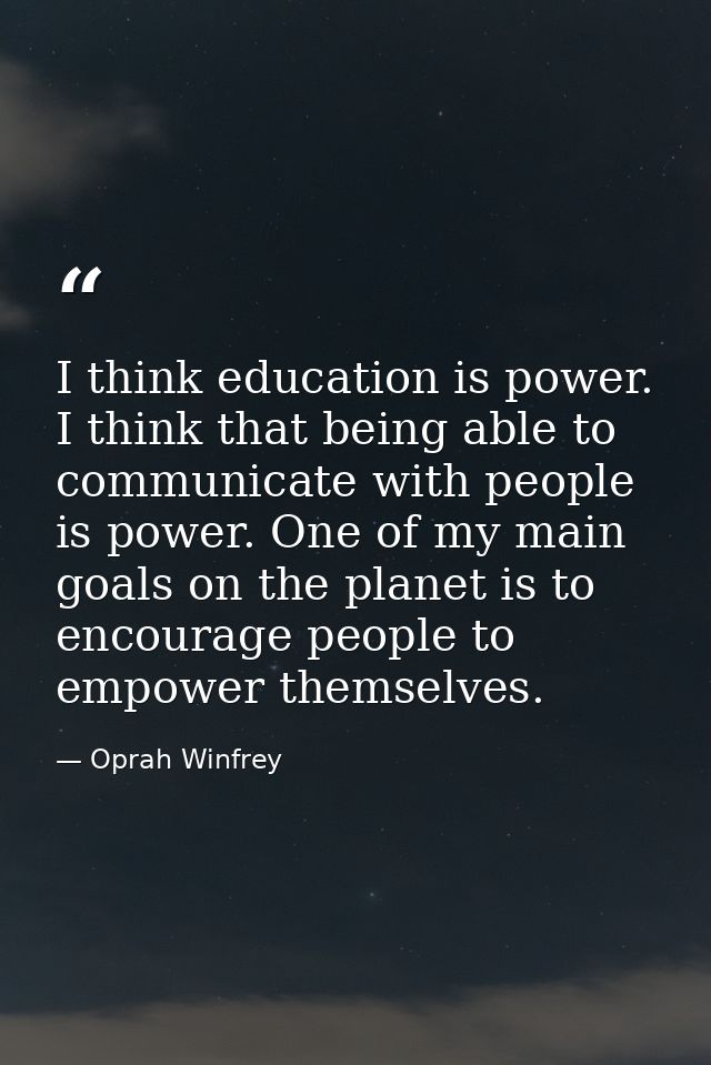 I think education is power. I think that being able to communicate with people is power. One of my main goals on the pla — Oprah Winfrey
