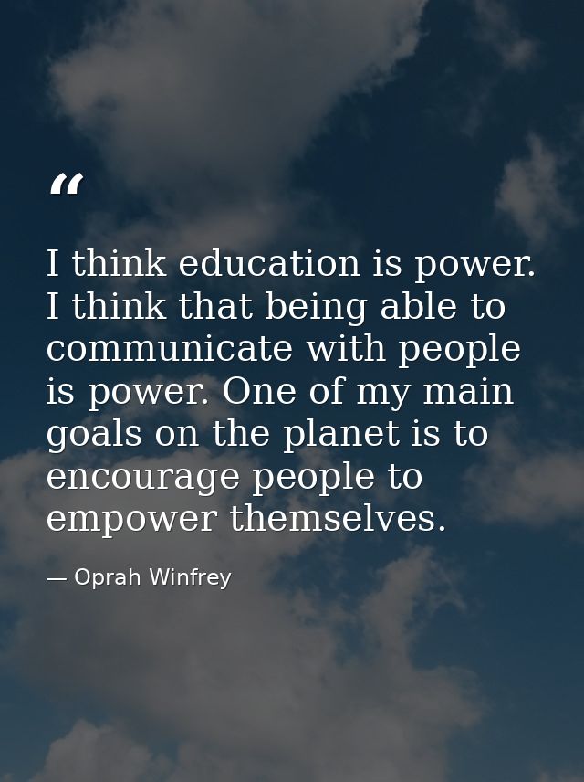 I think education is power. I think that being able to communicate with people is power. One of my main goals on the pla — Oprah Winfrey