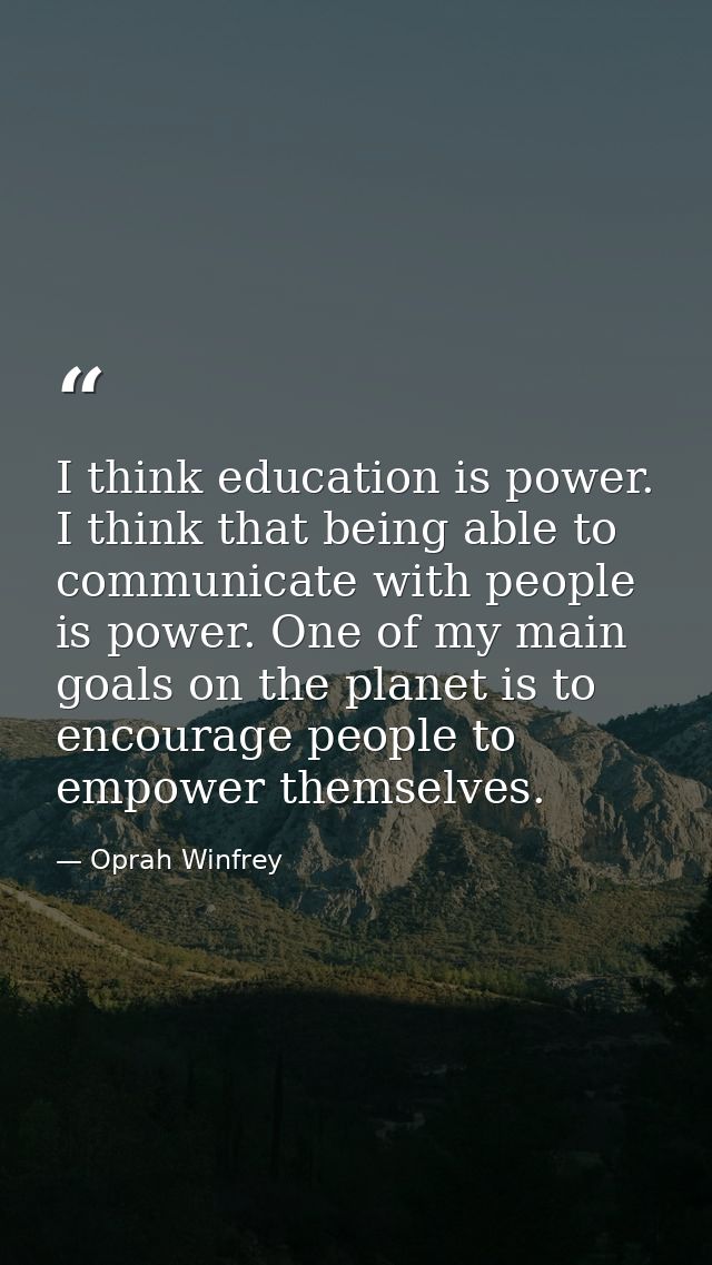 I think education is power. I think that being able to communicate with people is power. One of my main goals on the pla — Oprah Winfrey