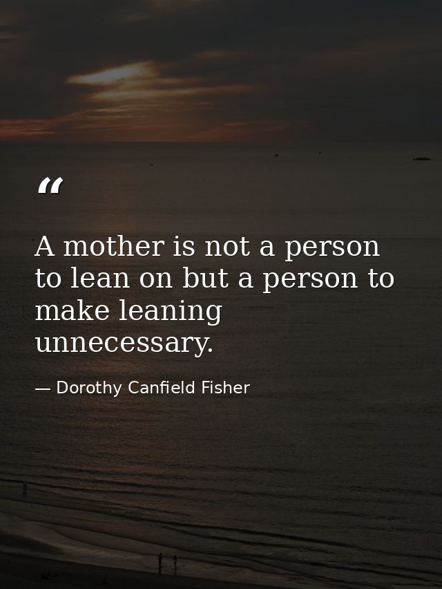 A mother is not a person to lean on but a person to make leaning unnecessary. — Dorothy Canfield Fisher