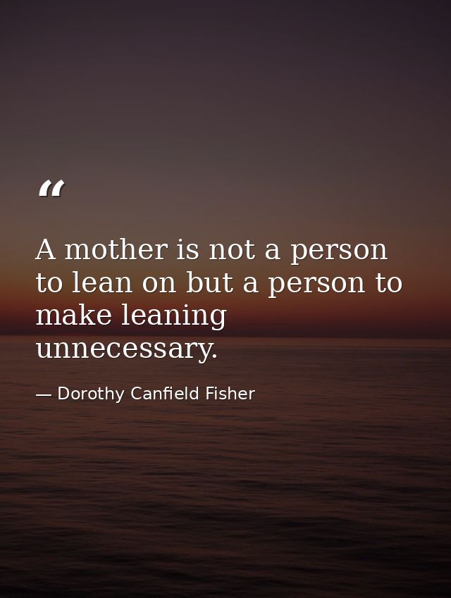 A mother is not a person to lean on but a person to make leaning unnecessary. — Dorothy Canfield Fisher