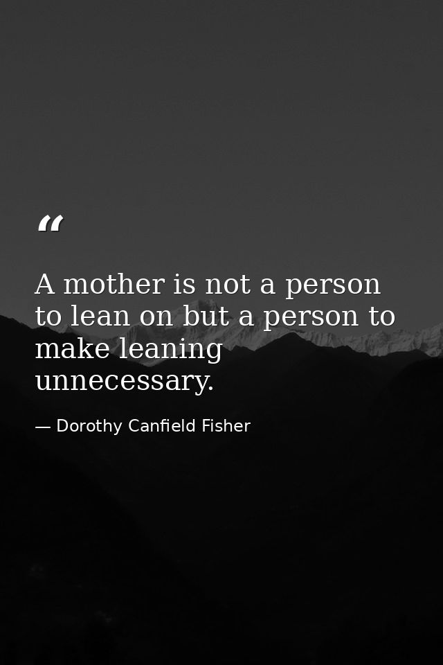 A mother is not a person to lean on but a person to make leaning unnecessary. — Dorothy Canfield Fisher
