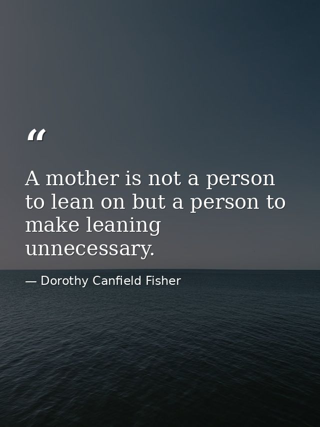 A mother is not a person to lean on but a person to make leaning unnecessary. — Dorothy Canfield Fisher