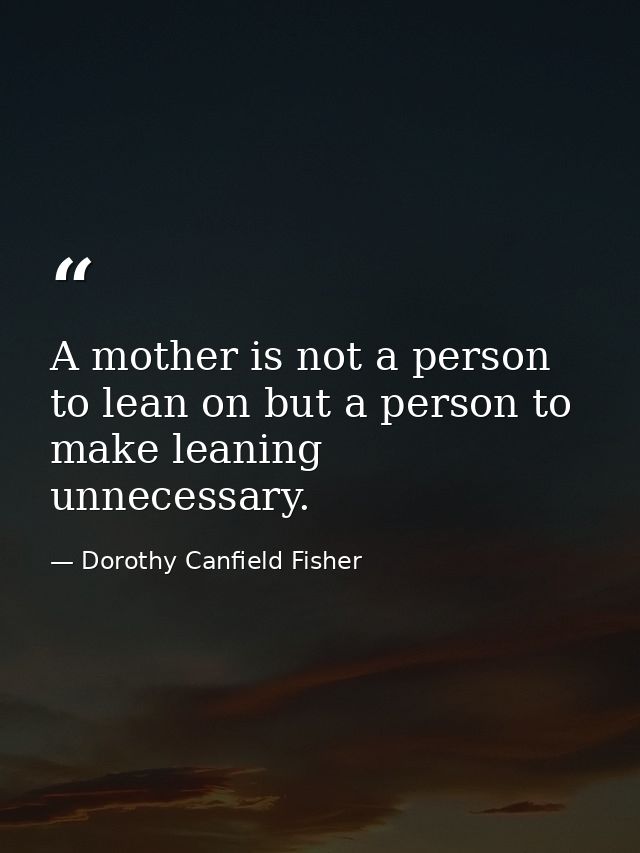 A mother is not a person to lean on but a person to make leaning unnecessary. — Dorothy Canfield Fisher