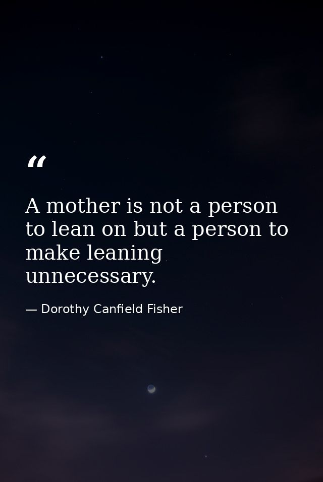 A mother is not a person to lean on but a person to make leaning unnecessary. — Dorothy Canfield Fisher