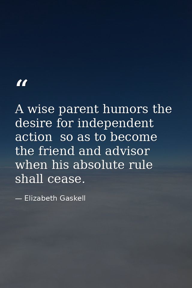 A wise parent humors the desire for independent action  so as to become the friend and advisor when his absolute rule sh — Elizabeth Gaskell