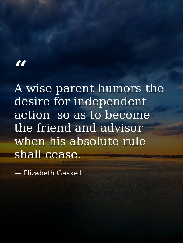 A wise parent humors the desire for independent action  so as to become the friend and advisor when his absolute rule sh — Elizabeth Gaskell
