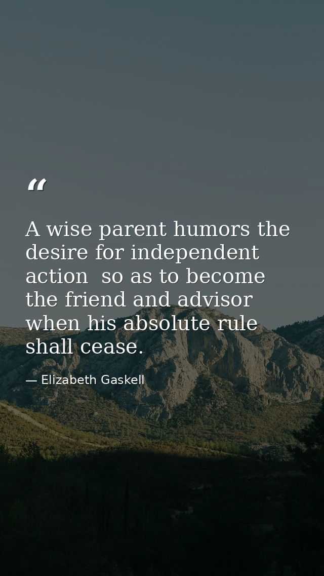 A wise parent humors the desire for independent action  so as to become the friend and advisor when his absolute rule sh — Elizabeth Gaskell