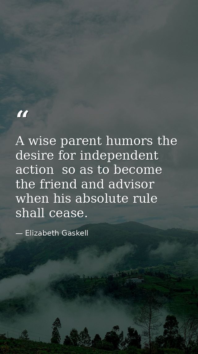 A wise parent humors the desire for independent action  so as to become the friend and advisor when his absolute rule sh — Elizabeth Gaskell