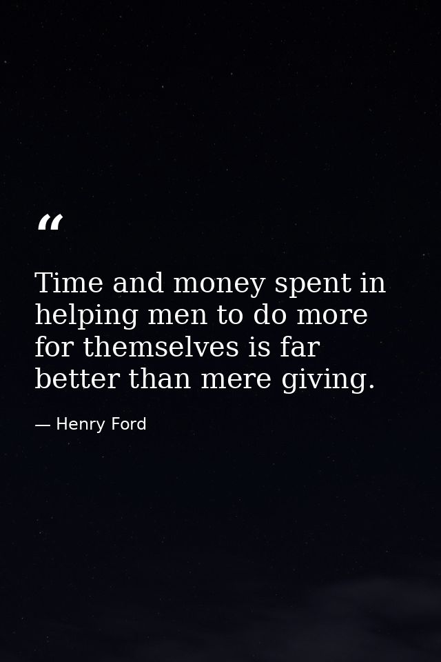 Time and money spent in helping men to do more for themselves is far better than mere giving. — Henry Ford
