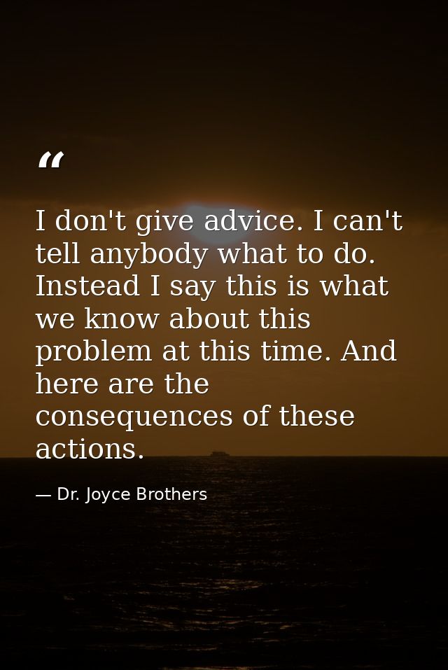 I don't give advice. I can't tell anybody what to do. Instead I say this is what we know about this problem at this time — Dr. Joyce Brothers