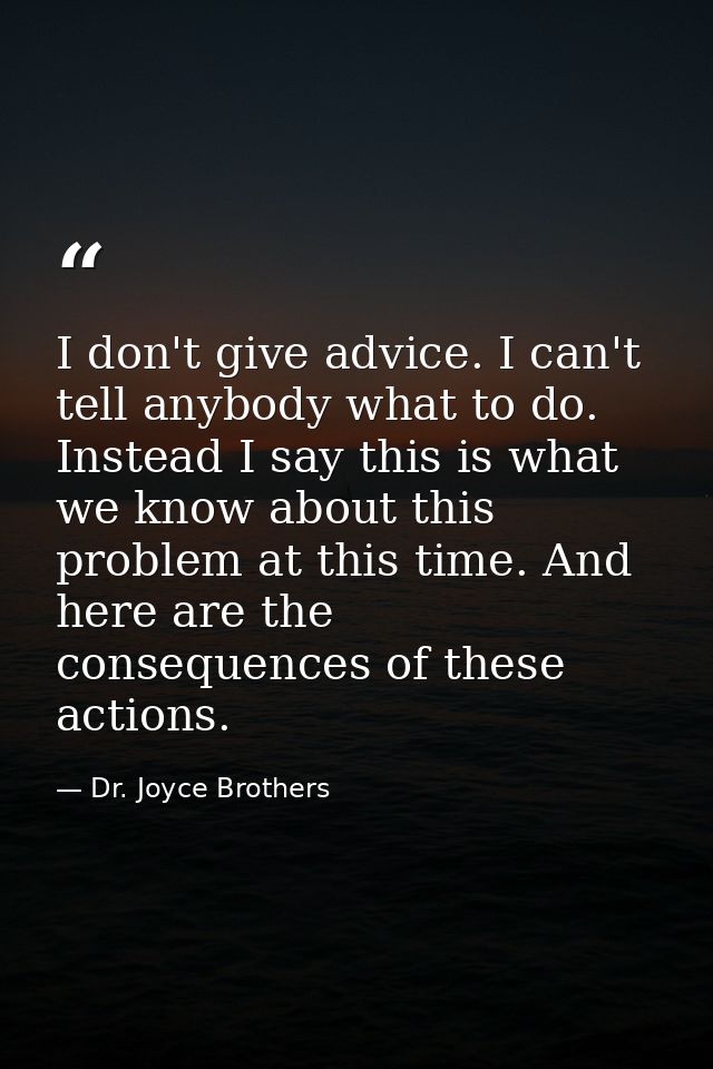 I don't give advice. I can't tell anybody what to do. Instead I say this is what we know about this problem at this time — Dr. Joyce Brothers
