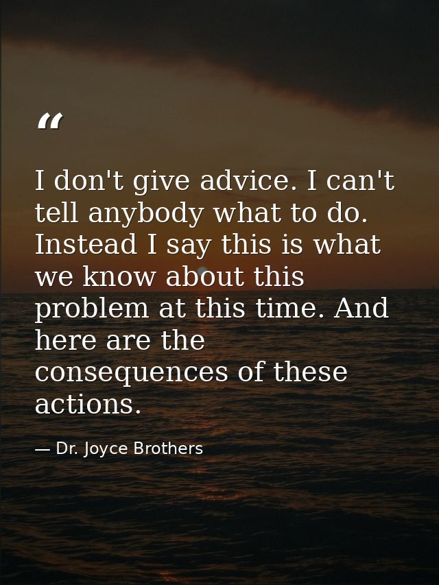 I don't give advice. I can't tell anybody what to do. Instead I say this is what we know about this problem at this time — Dr. Joyce Brothers