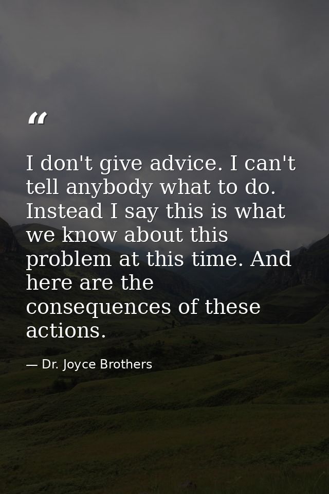 I don't give advice. I can't tell anybody what to do. Instead I say this is what we know about this problem at this time — Dr. Joyce Brothers