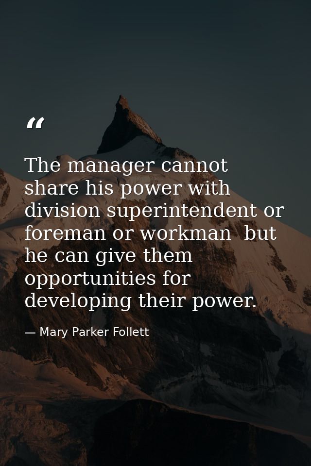 The manager cannot share his power with division superintendent or foreman or workman  but he can give them opportunitie — Mary Parker Follett