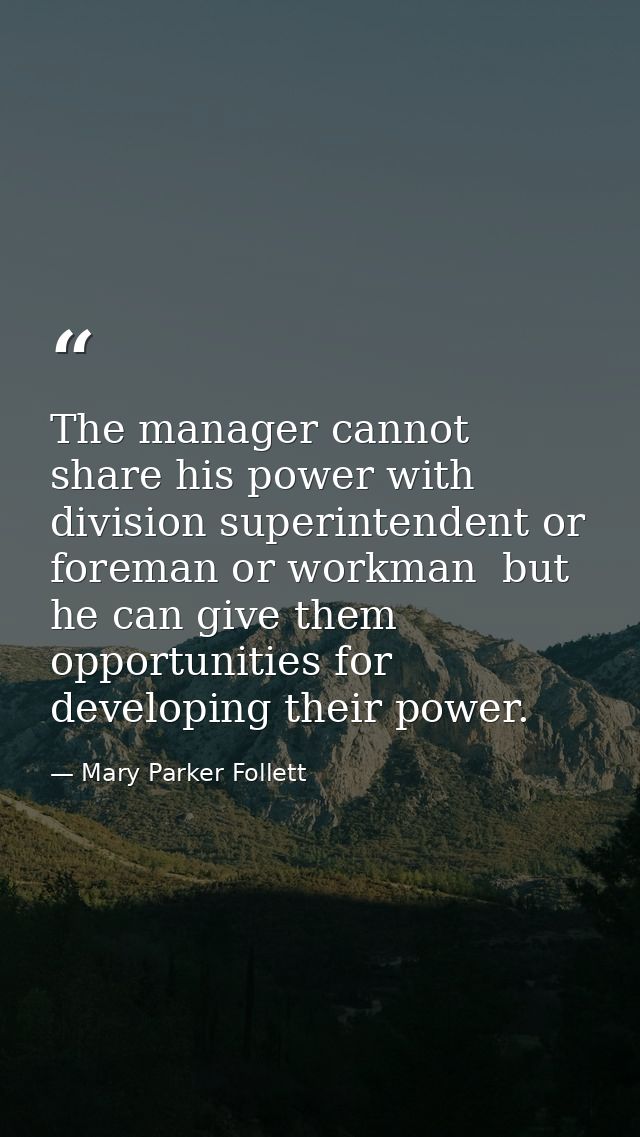 The manager cannot share his power with division superintendent or foreman or workman  but he can give them opportunitie — Mary Parker Follett