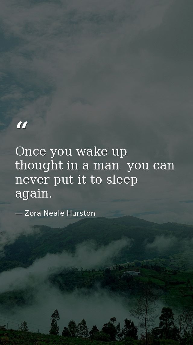 Once you wake up thought in a man  you can never put it to sleep again. — Zora Neale Hurston