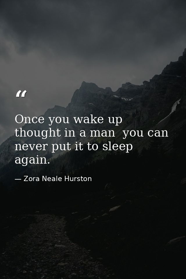 Once you wake up thought in a man  you can never put it to sleep again. — Zora Neale Hurston