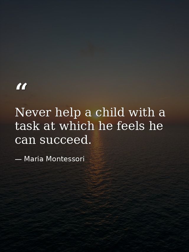Never help a child with a task at which he feels he can succeed. — Maria Montessori