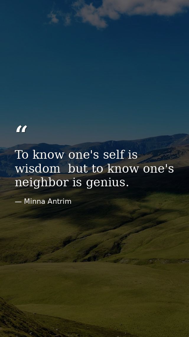 To know one's self is wisdom  but to know one's neighbor is genius. — Minna Antrim