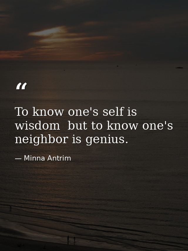 To know one's self is wisdom  but to know one's neighbor is genius. — Minna Antrim