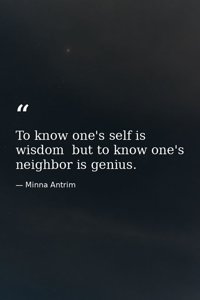 To know one's self is wisdom  but to know one's neighbor is genius. — Minna Antrim