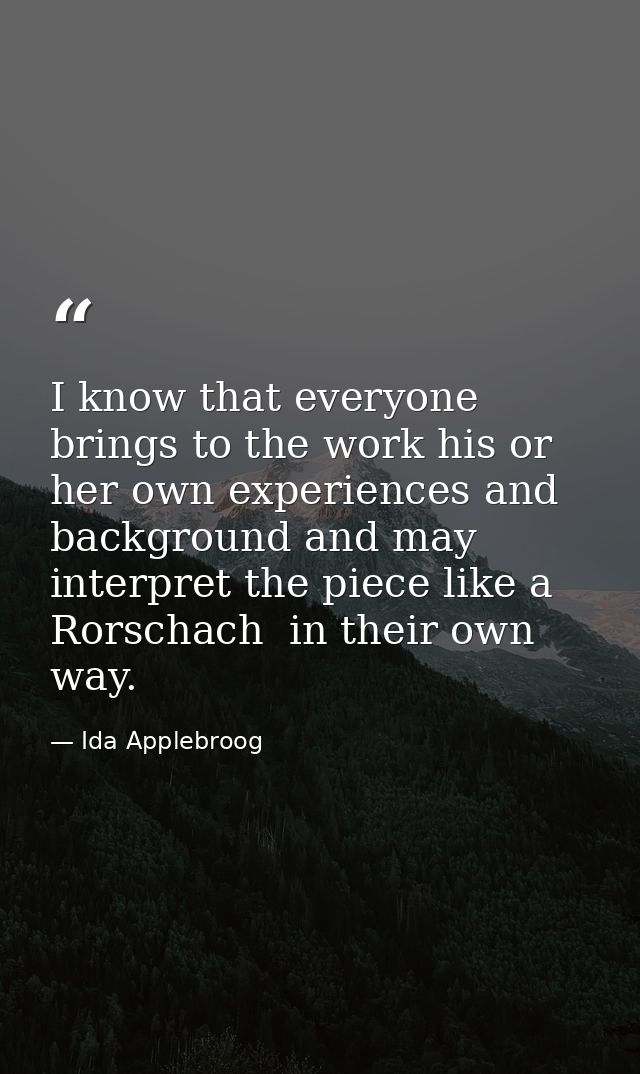 I know that everyone brings to the work his or her own experiences and background and may interpret the piece like a Ror — Ida Applebroog