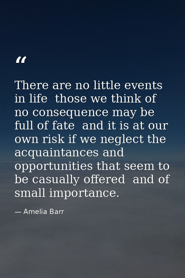 There are no little events in life  those we think of no consequence may be full of fate  and it is at our own risk if w — Amelia Barr