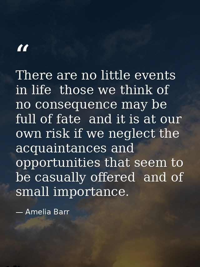 There are no little events in life  those we think of no consequence may be full of fate  and it is at our own risk if w — Amelia Barr