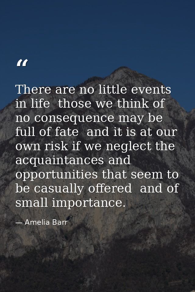 There are no little events in life  those we think of no consequence may be full of fate  and it is at our own risk if w — Amelia Barr