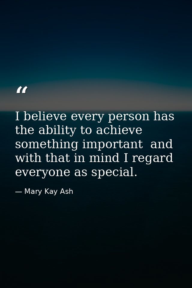 I believe every person has the ability to achieve something important  and with that in mind I regard everyone as specia — Mary Kay Ash