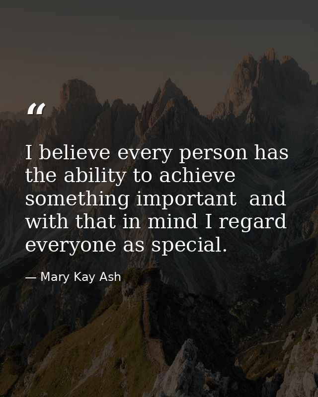 I believe every person has the ability to achieve something important  and with that in mind I regard everyone as specia — Mary Kay Ash