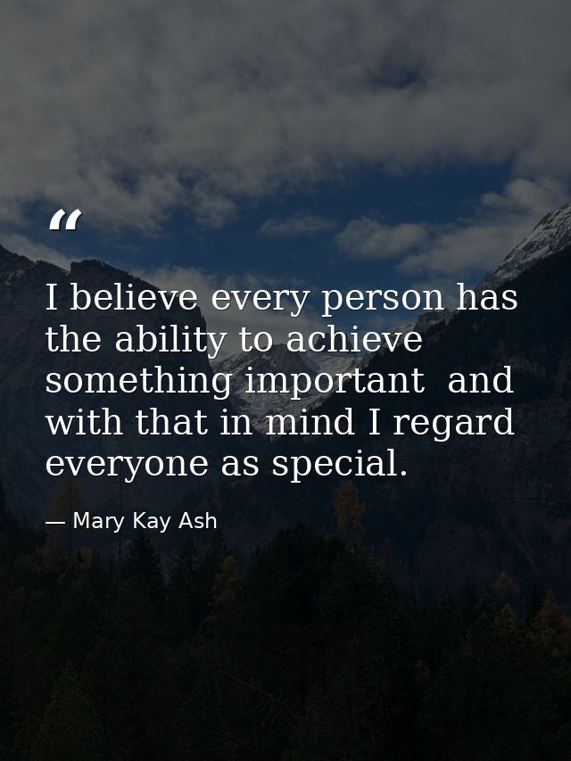 I believe every person has the ability to achieve something important  and with that in mind I regard everyone as specia — Mary Kay Ash